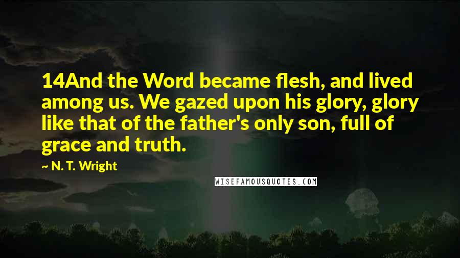 N. T. Wright Quotes: 14And the Word became flesh, and lived among us. We gazed upon his glory, glory like that of the father's only son, full of grace and truth.