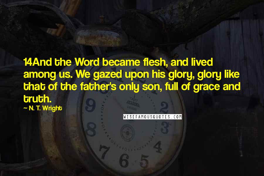 N. T. Wright Quotes: 14And the Word became flesh, and lived among us. We gazed upon his glory, glory like that of the father's only son, full of grace and truth.