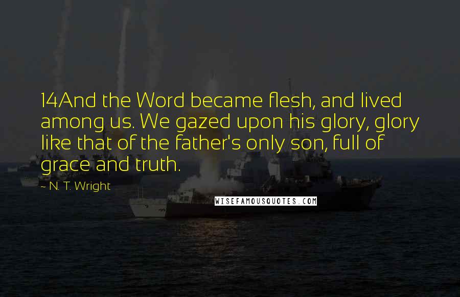 N. T. Wright Quotes: 14And the Word became flesh, and lived among us. We gazed upon his glory, glory like that of the father's only son, full of grace and truth.