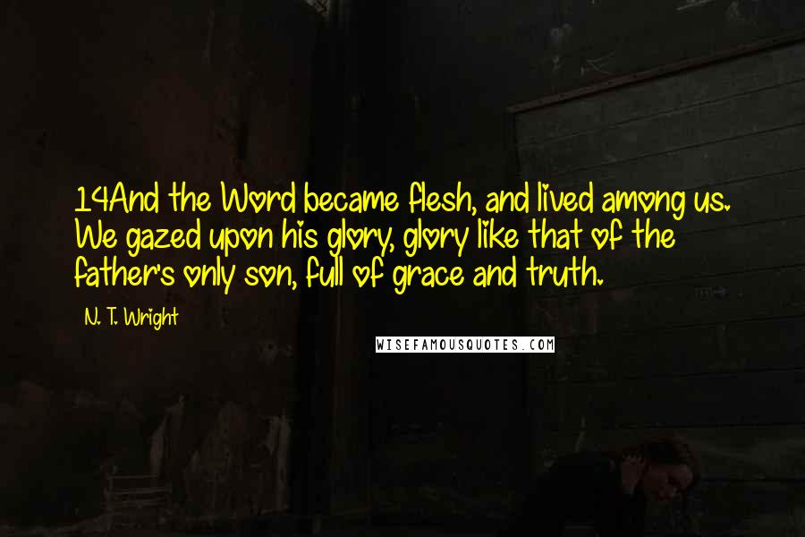 N. T. Wright Quotes: 14And the Word became flesh, and lived among us. We gazed upon his glory, glory like that of the father's only son, full of grace and truth.