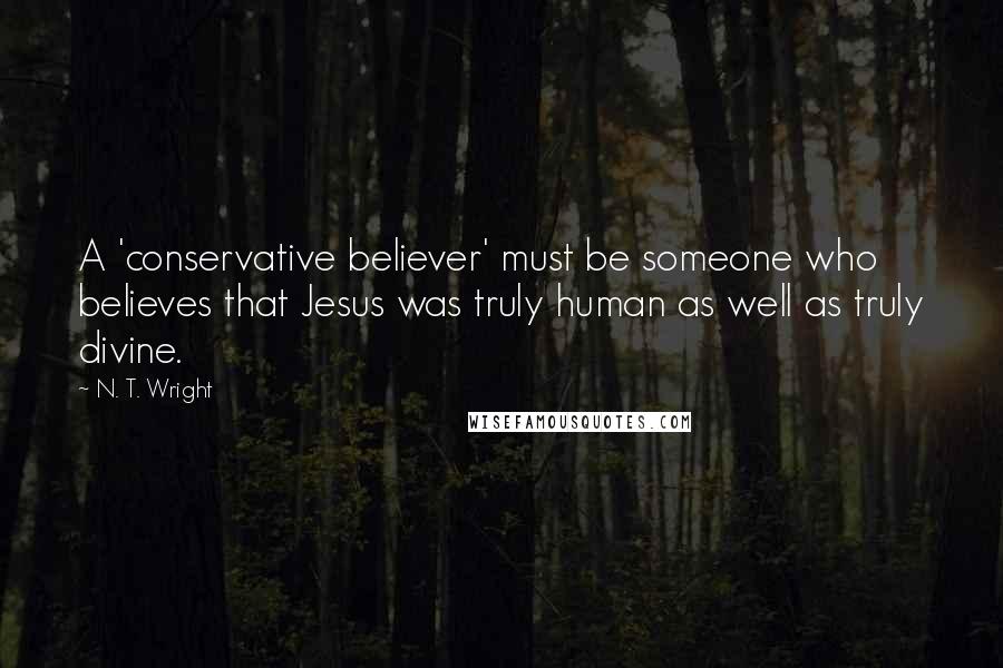 N. T. Wright Quotes: A 'conservative believer' must be someone who believes that Jesus was truly human as well as truly divine.