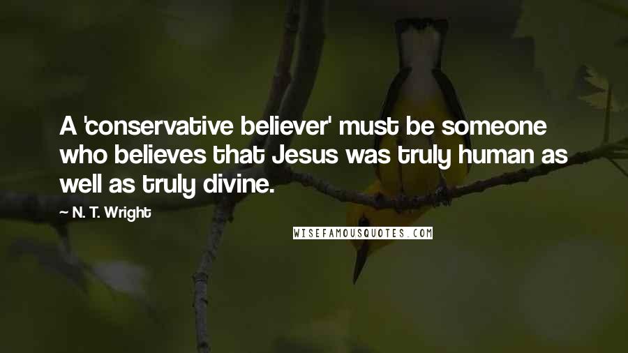 N. T. Wright Quotes: A 'conservative believer' must be someone who believes that Jesus was truly human as well as truly divine.