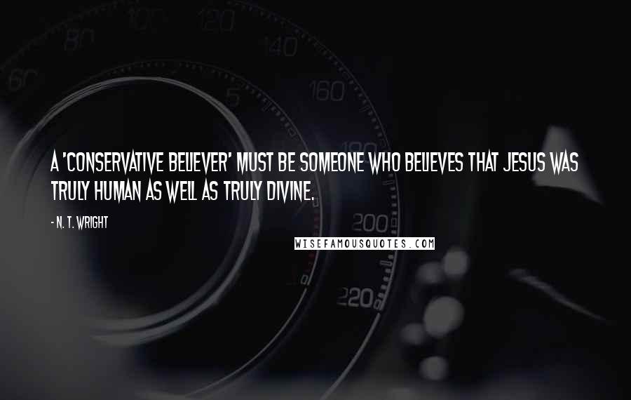 N. T. Wright Quotes: A 'conservative believer' must be someone who believes that Jesus was truly human as well as truly divine.