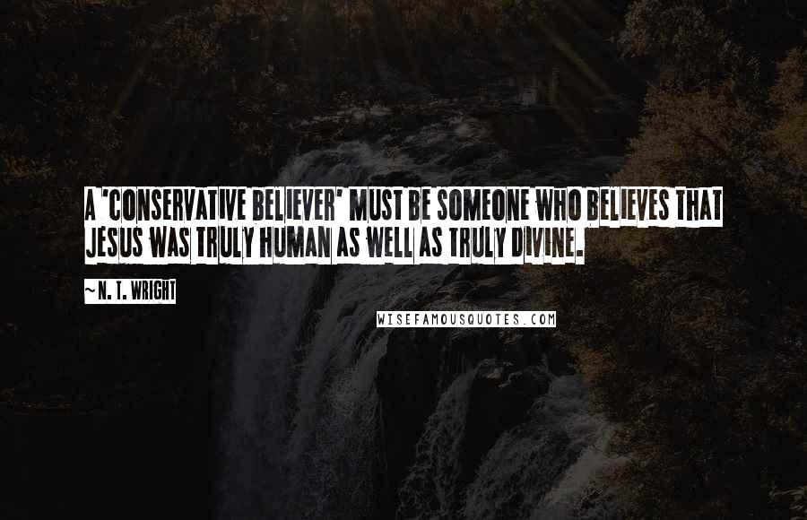 N. T. Wright Quotes: A 'conservative believer' must be someone who believes that Jesus was truly human as well as truly divine.