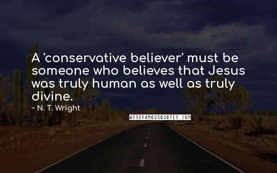 N. T. Wright Quotes: A 'conservative believer' must be someone who believes that Jesus was truly human as well as truly divine.