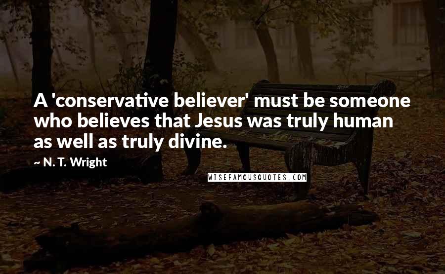 N. T. Wright Quotes: A 'conservative believer' must be someone who believes that Jesus was truly human as well as truly divine.