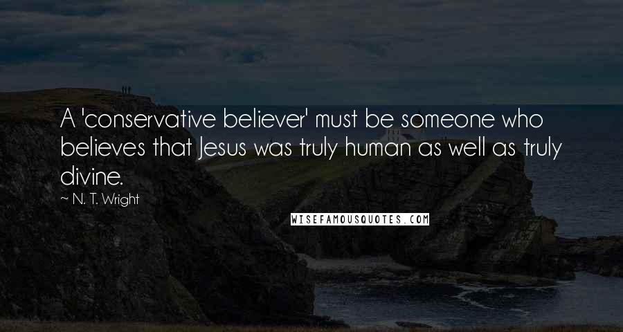 N. T. Wright Quotes: A 'conservative believer' must be someone who believes that Jesus was truly human as well as truly divine.