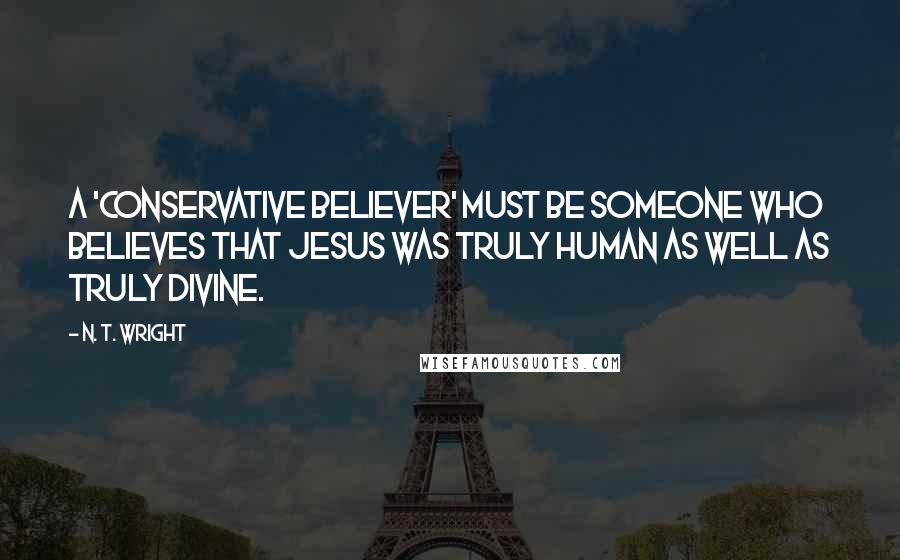 N. T. Wright Quotes: A 'conservative believer' must be someone who believes that Jesus was truly human as well as truly divine.