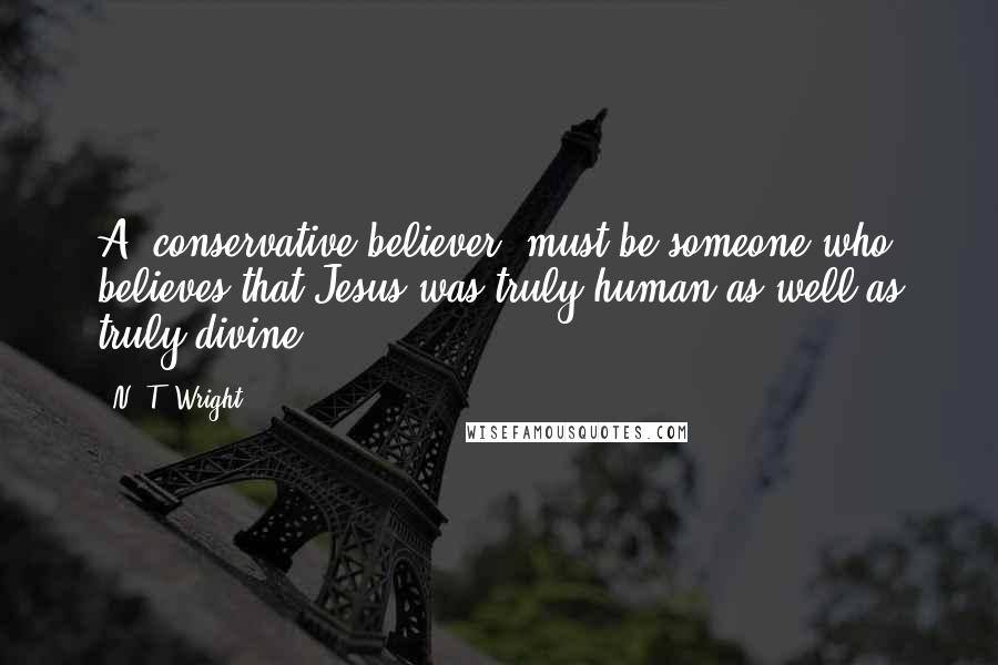 N. T. Wright Quotes: A 'conservative believer' must be someone who believes that Jesus was truly human as well as truly divine.