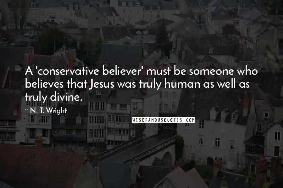 N. T. Wright Quotes: A 'conservative believer' must be someone who believes that Jesus was truly human as well as truly divine.