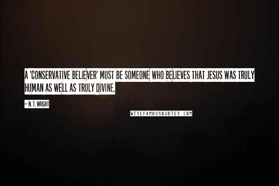 N. T. Wright Quotes: A 'conservative believer' must be someone who believes that Jesus was truly human as well as truly divine.