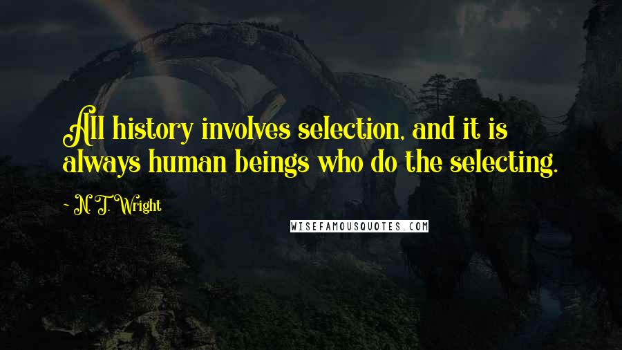 N. T. Wright Quotes: All history involves selection, and it is always human beings who do the selecting.