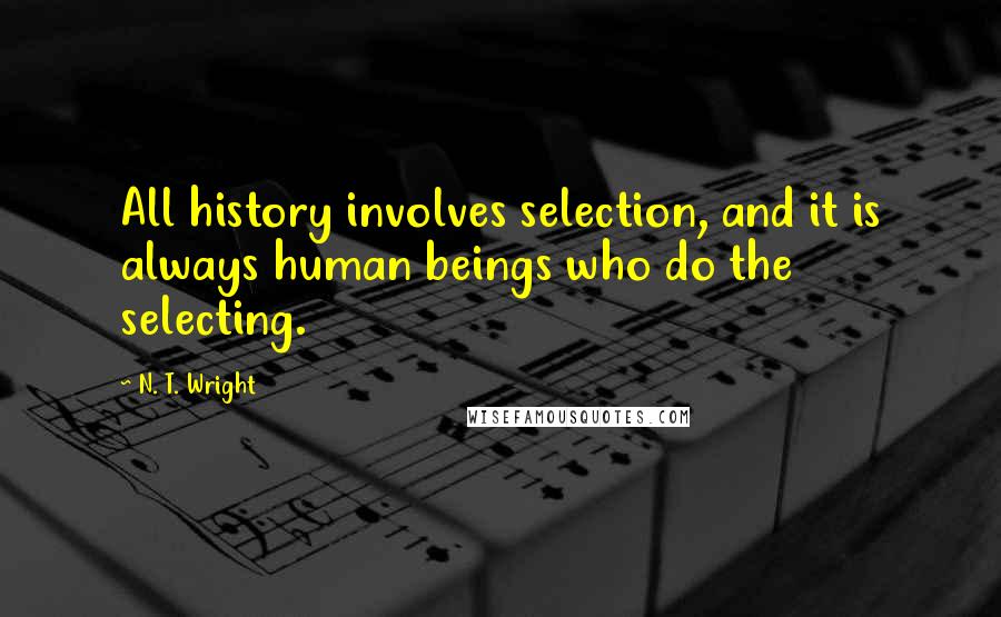 N. T. Wright Quotes: All history involves selection, and it is always human beings who do the selecting.