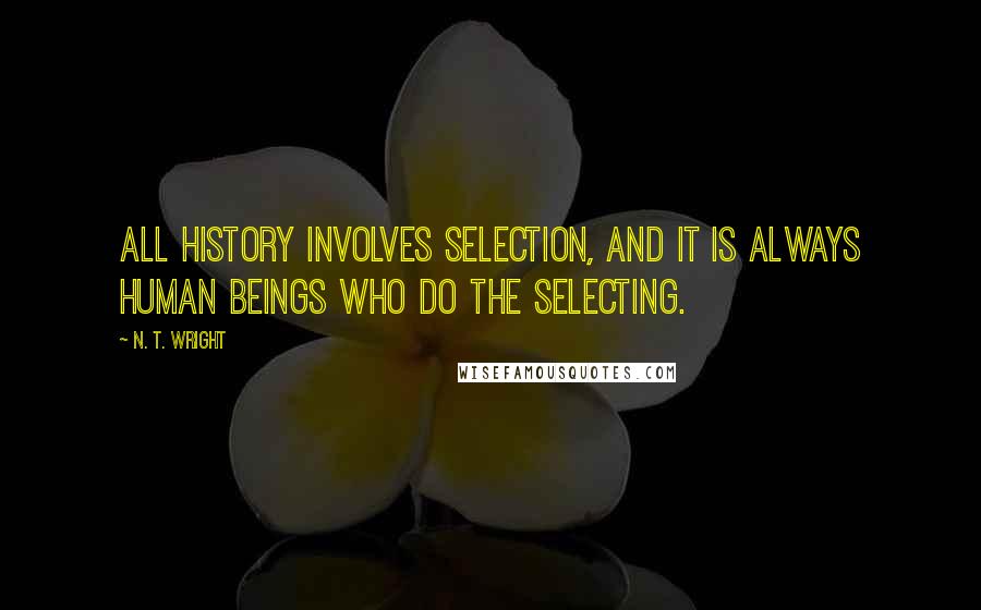 N. T. Wright Quotes: All history involves selection, and it is always human beings who do the selecting.