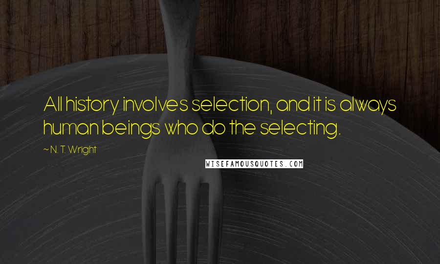 N. T. Wright Quotes: All history involves selection, and it is always human beings who do the selecting.