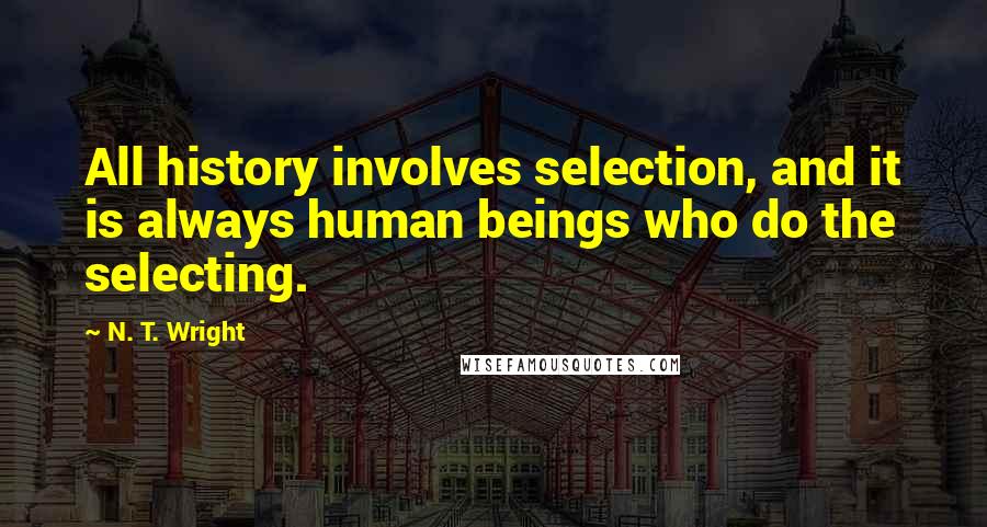 N. T. Wright Quotes: All history involves selection, and it is always human beings who do the selecting.