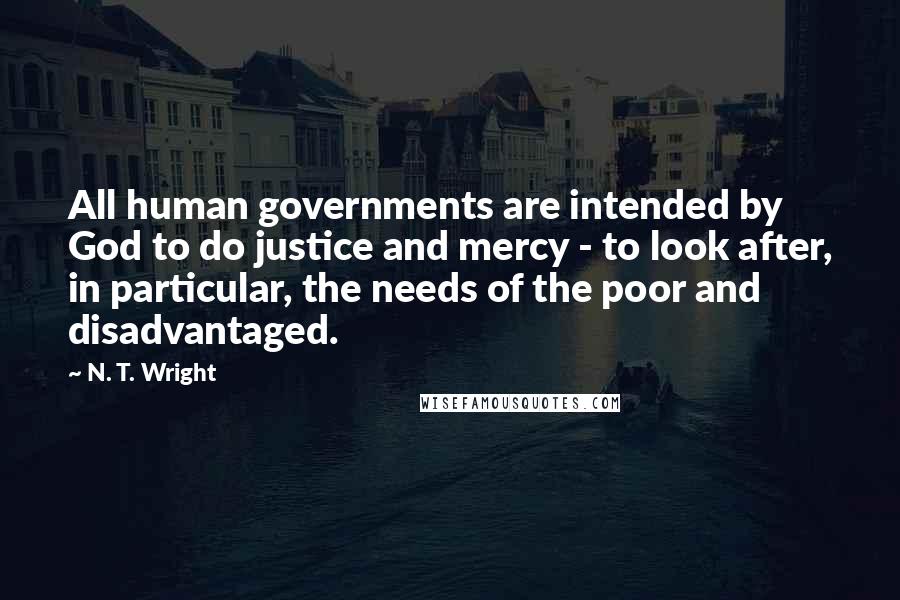 N. T. Wright Quotes: All human governments are intended by God to do justice and mercy - to look after, in particular, the needs of the poor and disadvantaged.