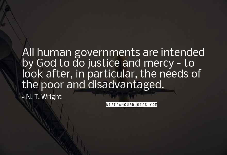 N. T. Wright Quotes: All human governments are intended by God to do justice and mercy - to look after, in particular, the needs of the poor and disadvantaged.