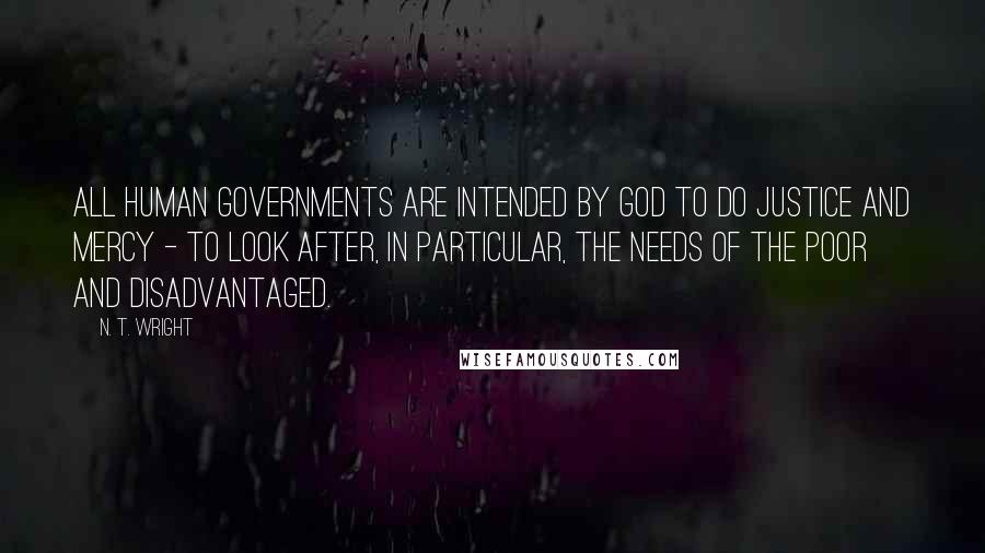 N. T. Wright Quotes: All human governments are intended by God to do justice and mercy - to look after, in particular, the needs of the poor and disadvantaged.