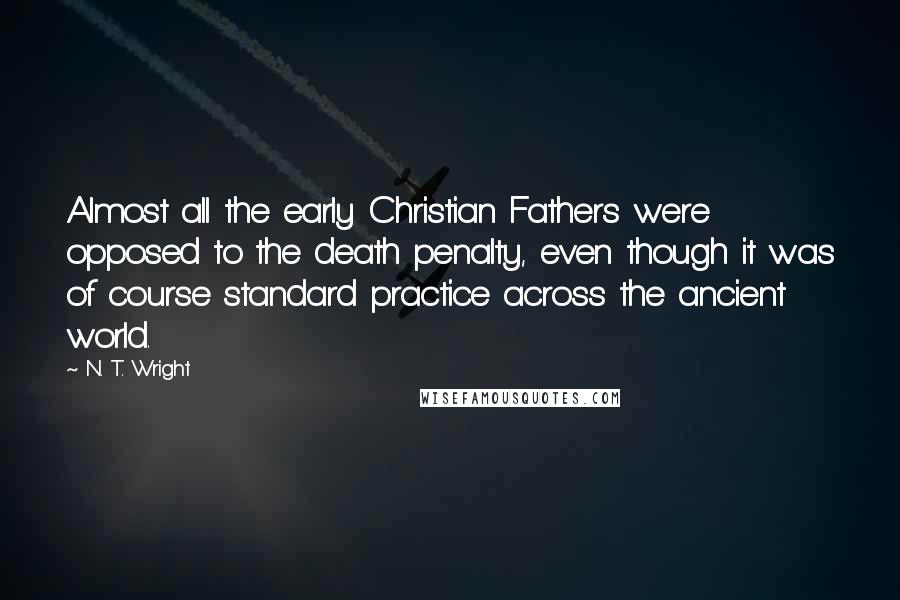 N. T. Wright Quotes: Almost all the early Christian Fathers were opposed to the death penalty, even though it was of course standard practice across the ancient world.