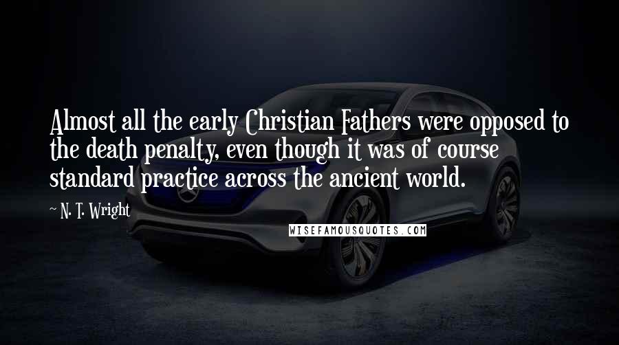 N. T. Wright Quotes: Almost all the early Christian Fathers were opposed to the death penalty, even though it was of course standard practice across the ancient world.