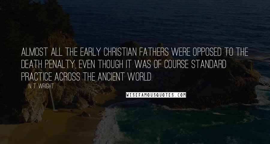 N. T. Wright Quotes: Almost all the early Christian Fathers were opposed to the death penalty, even though it was of course standard practice across the ancient world.