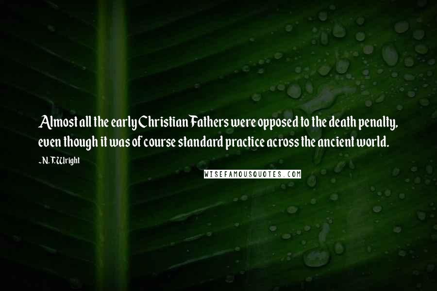 N. T. Wright Quotes: Almost all the early Christian Fathers were opposed to the death penalty, even though it was of course standard practice across the ancient world.