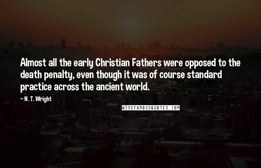 N. T. Wright Quotes: Almost all the early Christian Fathers were opposed to the death penalty, even though it was of course standard practice across the ancient world.