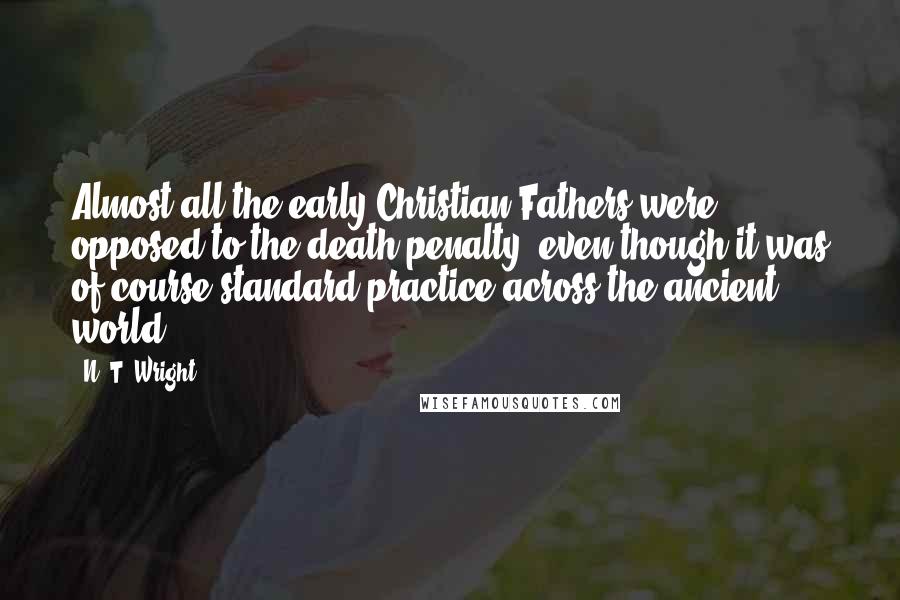 N. T. Wright Quotes: Almost all the early Christian Fathers were opposed to the death penalty, even though it was of course standard practice across the ancient world.