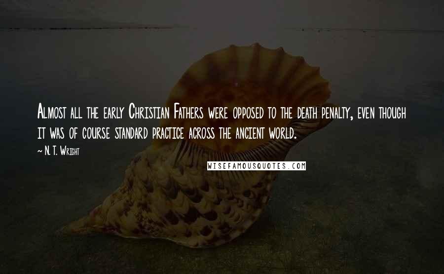 N. T. Wright Quotes: Almost all the early Christian Fathers were opposed to the death penalty, even though it was of course standard practice across the ancient world.