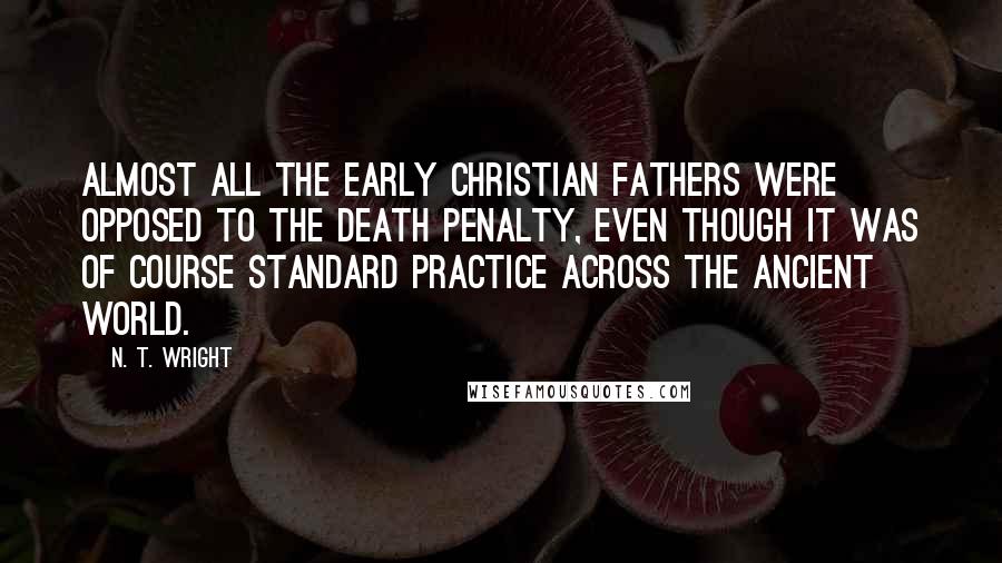 N. T. Wright Quotes: Almost all the early Christian Fathers were opposed to the death penalty, even though it was of course standard practice across the ancient world.