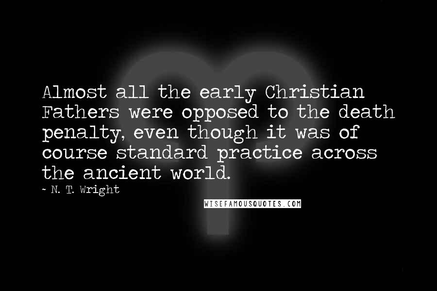 N. T. Wright Quotes: Almost all the early Christian Fathers were opposed to the death penalty, even though it was of course standard practice across the ancient world.