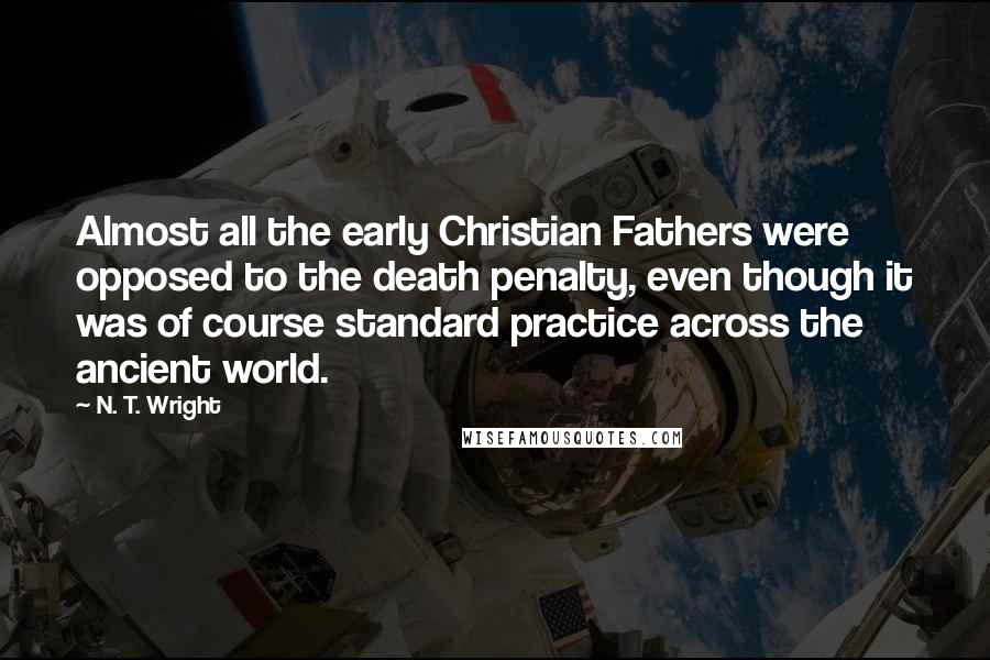 N. T. Wright Quotes: Almost all the early Christian Fathers were opposed to the death penalty, even though it was of course standard practice across the ancient world.