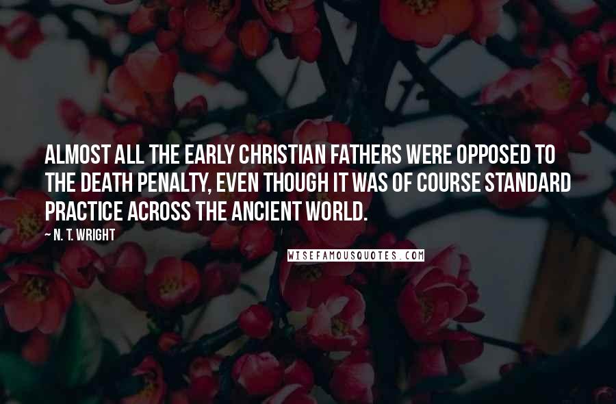 N. T. Wright Quotes: Almost all the early Christian Fathers were opposed to the death penalty, even though it was of course standard practice across the ancient world.