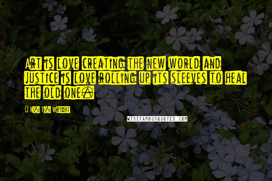 N. T. Wright Quotes: Art is love creating the new world and justice is love rolling up its sleeves to heal the old one.