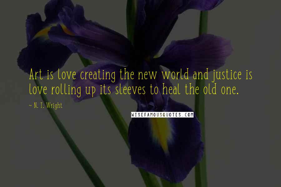 N. T. Wright Quotes: Art is love creating the new world and justice is love rolling up its sleeves to heal the old one.