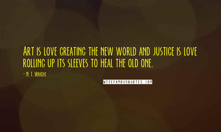 N. T. Wright Quotes: Art is love creating the new world and justice is love rolling up its sleeves to heal the old one.