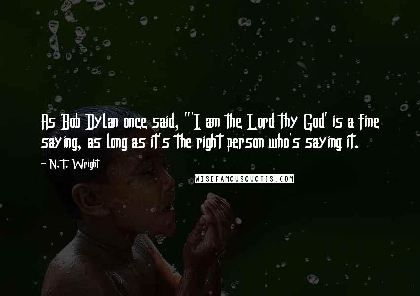 N. T. Wright Quotes: As Bob Dylan once said, "'I am the Lord thy God' is a fine saying, as long as it's the right person who's saying it.