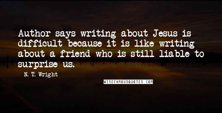 N. T. Wright Quotes: Author says writing about Jesus is difficult because it is like writing about a friend who is still liable to surprise us.