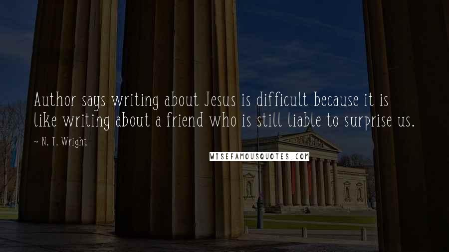 N. T. Wright Quotes: Author says writing about Jesus is difficult because it is like writing about a friend who is still liable to surprise us.