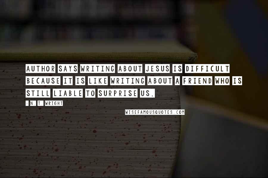 N. T. Wright Quotes: Author says writing about Jesus is difficult because it is like writing about a friend who is still liable to surprise us.