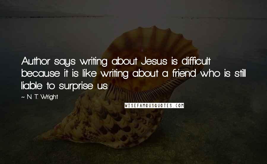 N. T. Wright Quotes: Author says writing about Jesus is difficult because it is like writing about a friend who is still liable to surprise us.