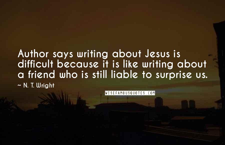 N. T. Wright Quotes: Author says writing about Jesus is difficult because it is like writing about a friend who is still liable to surprise us.