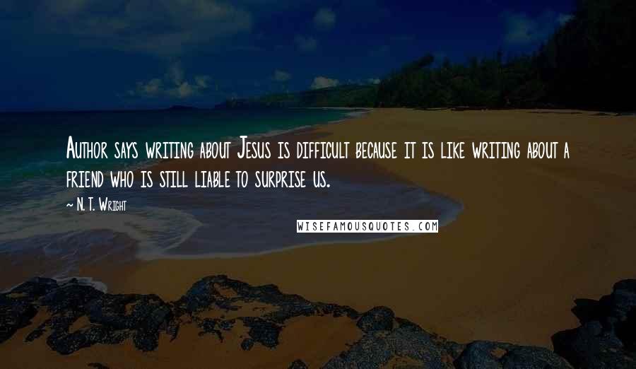 N. T. Wright Quotes: Author says writing about Jesus is difficult because it is like writing about a friend who is still liable to surprise us.