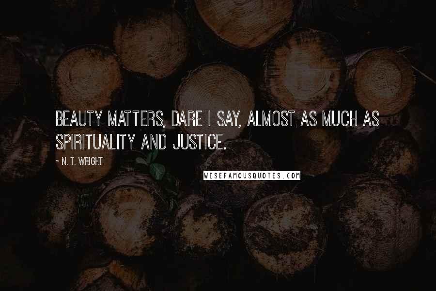 N. T. Wright Quotes: Beauty matters, dare I say, almost as much as spirituality and justice.