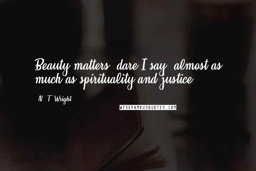 N. T. Wright Quotes: Beauty matters, dare I say, almost as much as spirituality and justice.