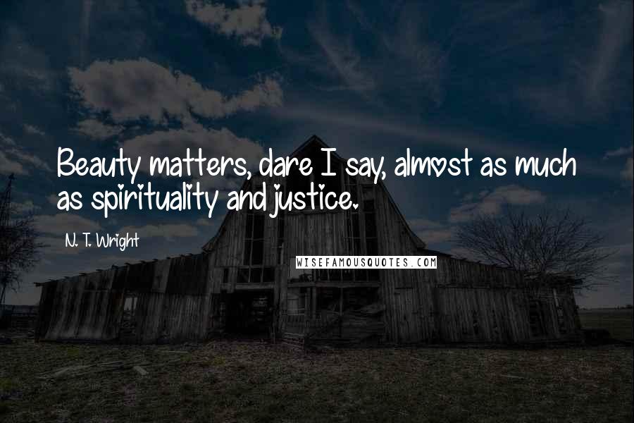 N. T. Wright Quotes: Beauty matters, dare I say, almost as much as spirituality and justice.