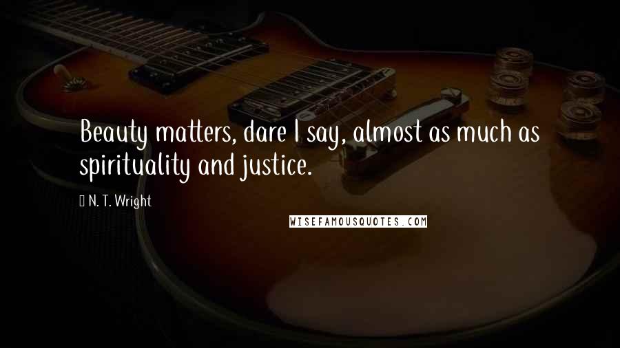 N. T. Wright Quotes: Beauty matters, dare I say, almost as much as spirituality and justice.