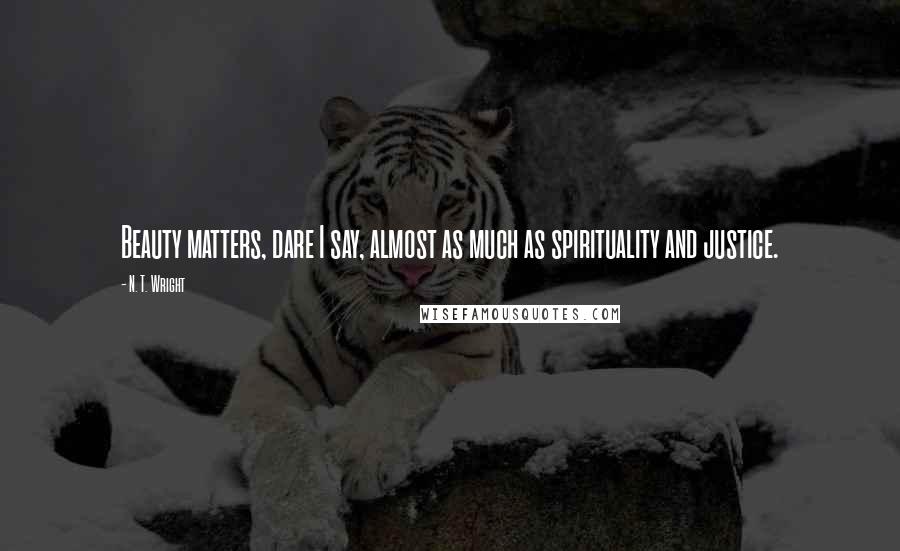 N. T. Wright Quotes: Beauty matters, dare I say, almost as much as spirituality and justice.