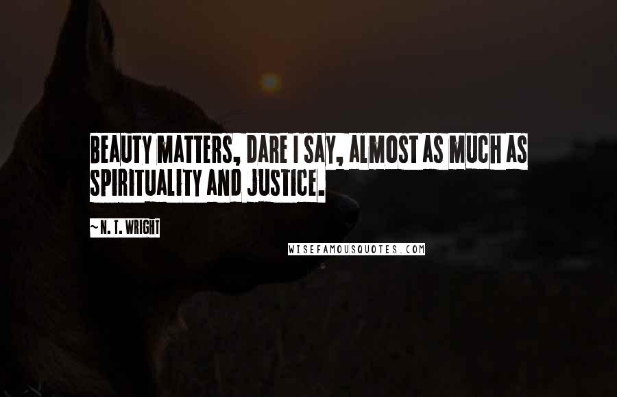 N. T. Wright Quotes: Beauty matters, dare I say, almost as much as spirituality and justice.